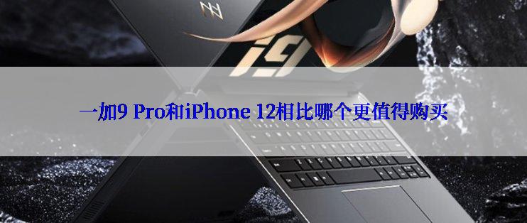 一加9 Pro和iPhone 12相比哪个更值得购买