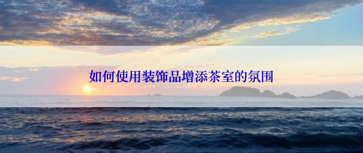 如何使用装饰品增添茶室的氛围