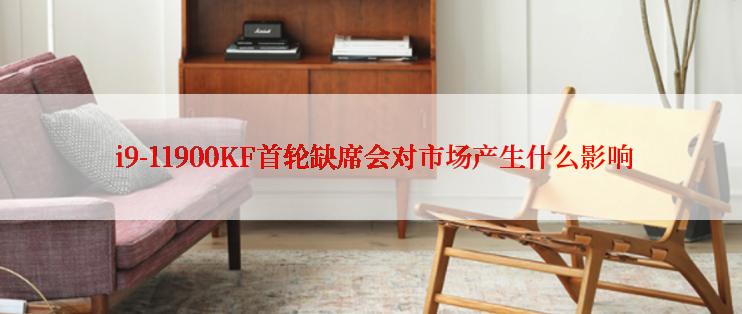  i9-11900KF首轮缺席会对市场产生什么影响