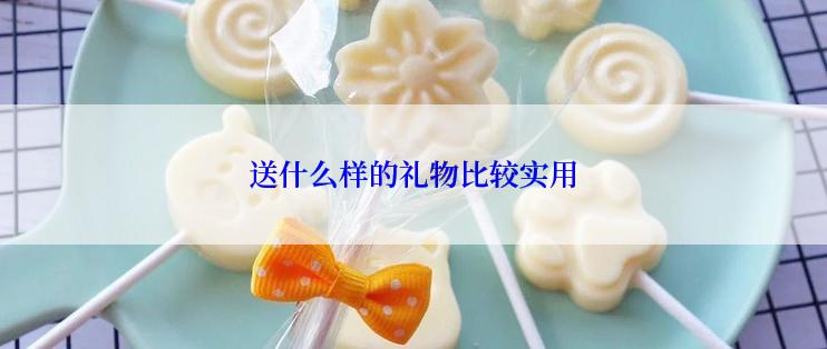 送什么样的礼物比较实用