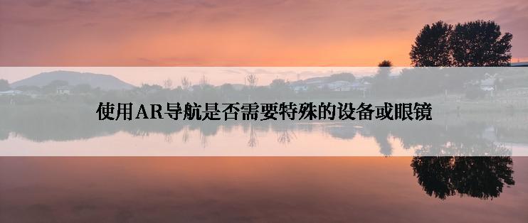 使用AR导航是否需要特殊的设备或眼镜