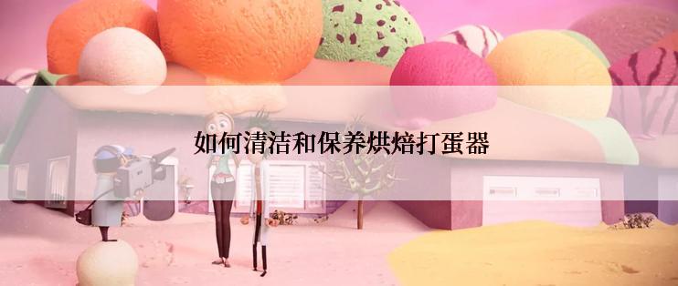  如何清洁和保养烘焙打蛋器