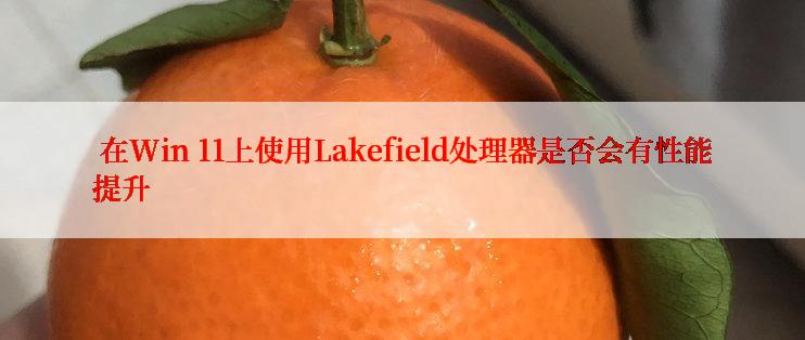  在Win 11上使用Lakefield处理器是否会有性能提升