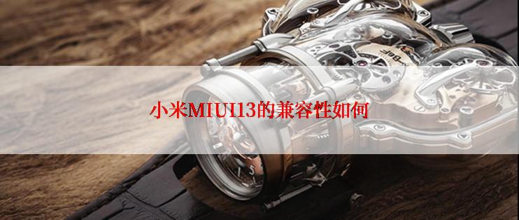 小米MIUI13的兼容性如何