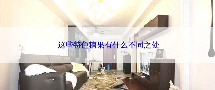  这些特色糖果有什么不同之处