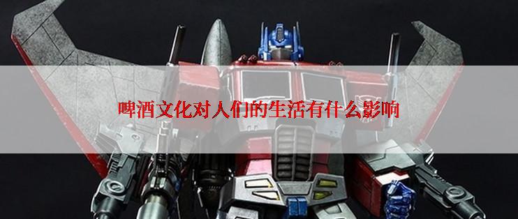 啤酒文化对人们的生活有什么影响