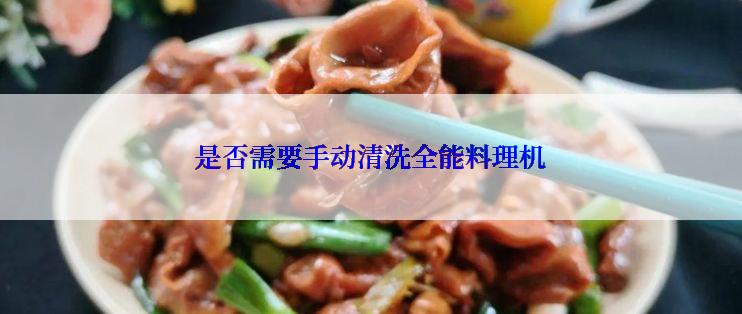 是否需要手动清洗全能料理机