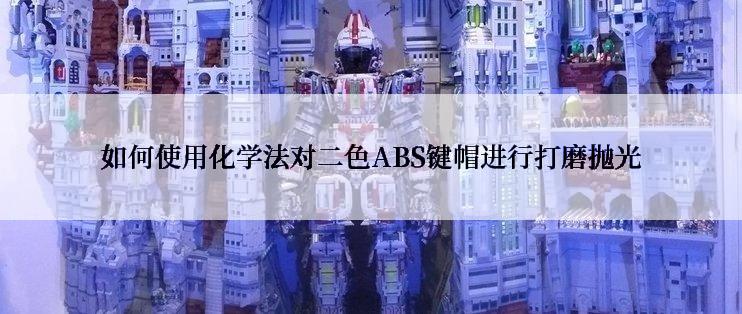 如何使用化学法对二色ABS键帽进行打磨抛光