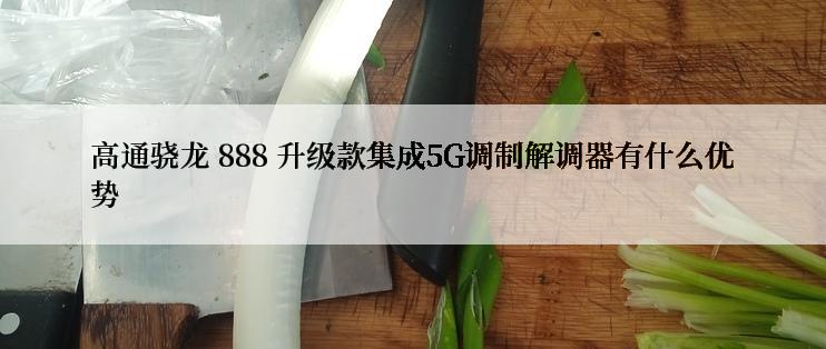 高通骁龙 888 升级款集成5G调制解调器有什么优势