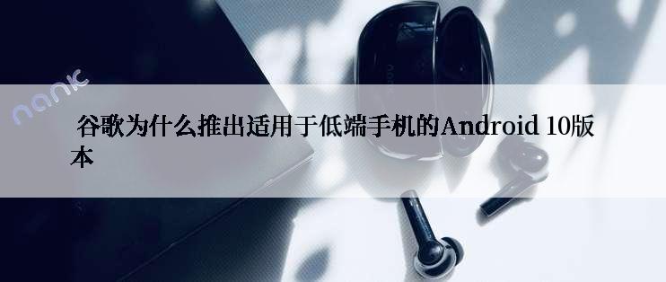  谷歌为什么推出适用于低端手机的Android 10版本