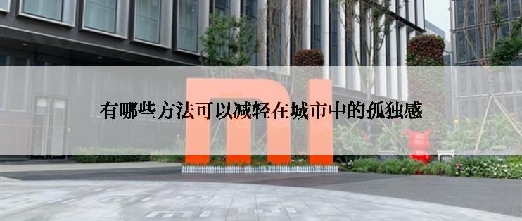 有哪些方法可以减轻在城市中的孤独感