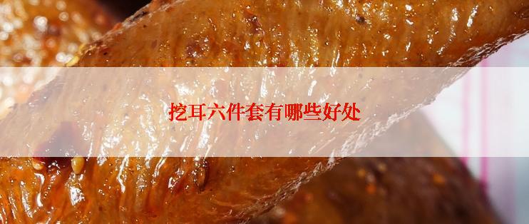 挖耳六件套有哪些好处