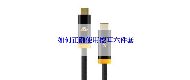  如何正确使用挖耳六件套