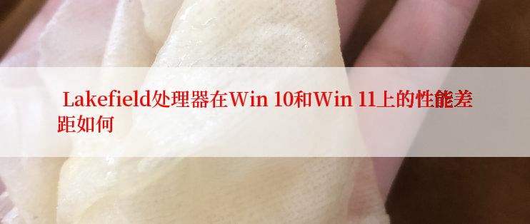  Lakefield处理器在Win 10和Win 11上的性能差距如何