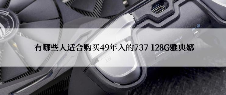  有哪些人适合购买49年入的737 128G雅典娜