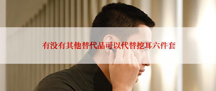  有没有其他替代品可以代替挖耳六件套