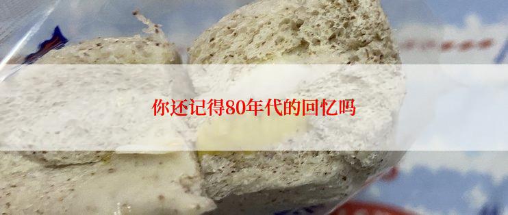 你还记得80年代的回忆吗