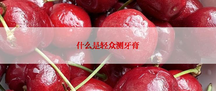什么是轻众测牙膏