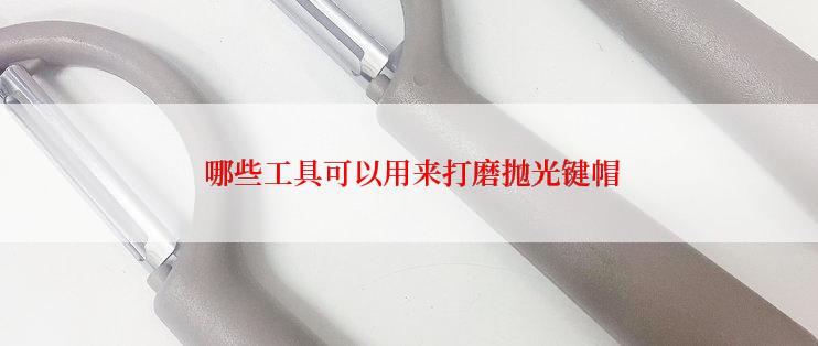  哪些工具可以用来打磨抛光键帽