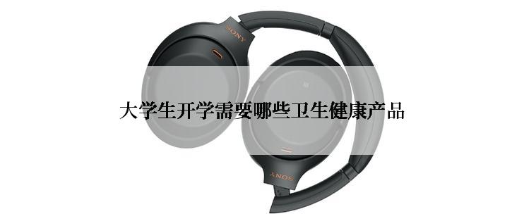大学生开学需要哪些卫生健康产品