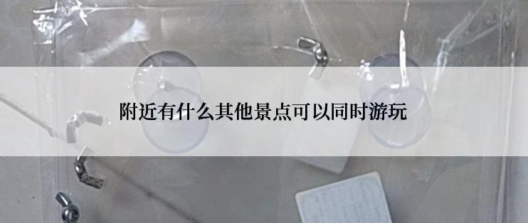 附近有什么其他景点可以同时游玩