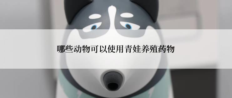 哪些动物可以使用青娃养殖药物