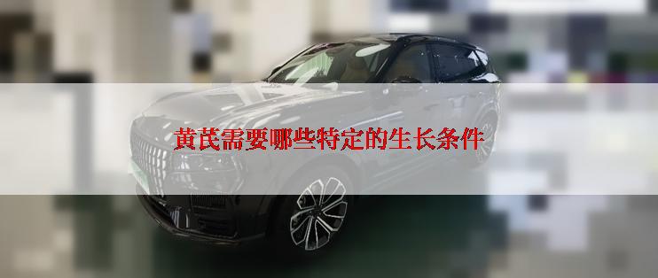 黄芪需要哪些特定的生长条件