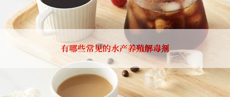 有哪些常见的水产养殖解毒剂