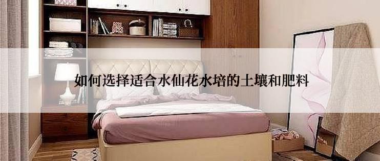  如何选择适合水仙花水培的土壤和肥料
