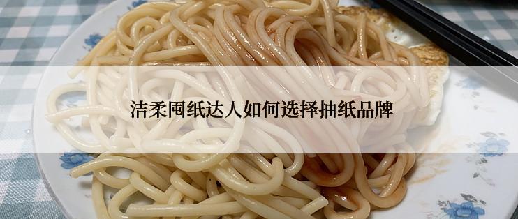  洁柔囤纸达人如何选择抽纸品牌