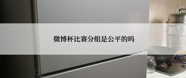 微博杯比赛分组是公平的吗