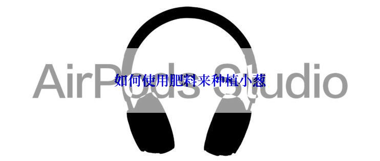 如何使用肥料来种植小葱