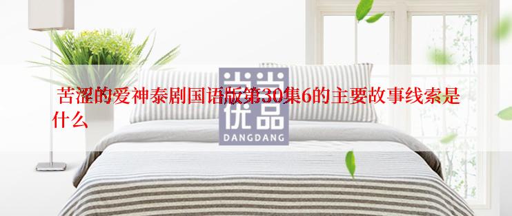 苦涩的爱神泰剧国语版第30集6的主要故事线索是什么