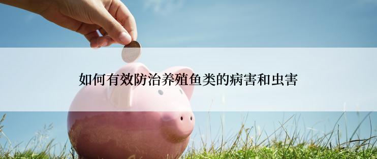 如何有效防治养殖鱼类的病害和虫害
