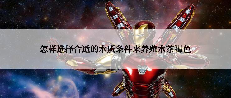 怎样选择合适的水质条件来养殖水茶褐色