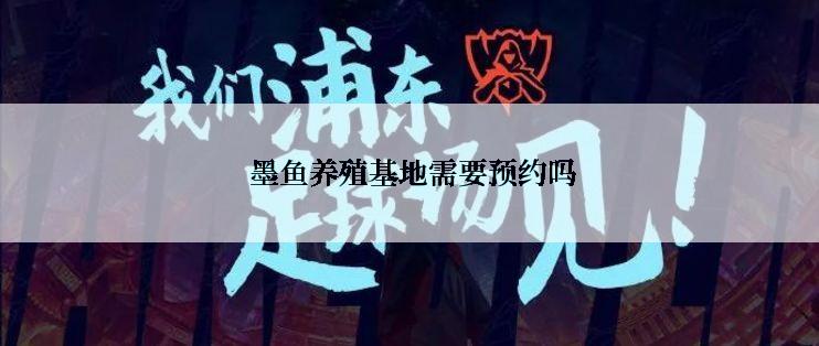  墨鱼养殖基地需要预约吗
