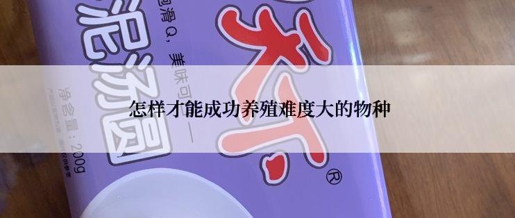  怎样才能成功养殖难度大的物种