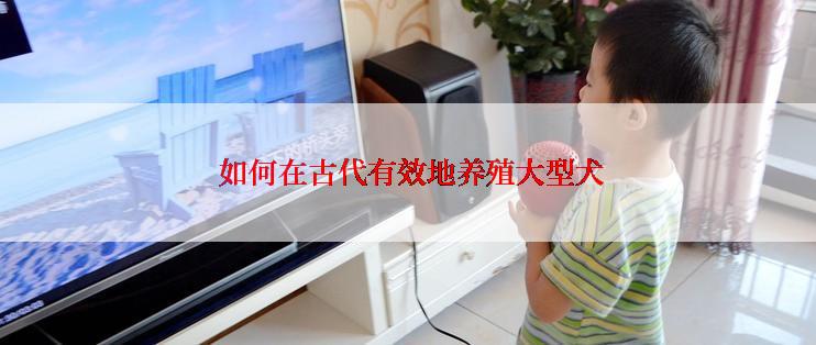  如何在古代有效地养殖大型犬