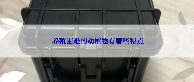  养殖困难的动植物有哪些特点