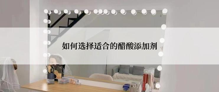 如何选择适合的醋酸添加剂