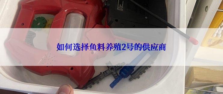 如何选择鱼料养殖2号的供应商