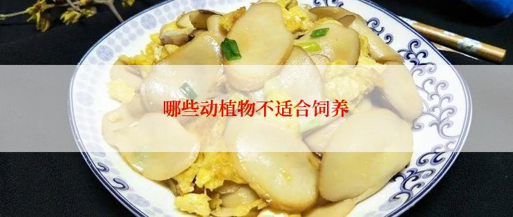 哪些动植物不适合饲养