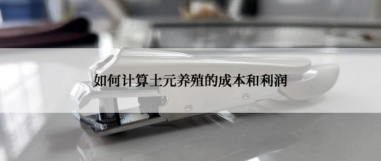 如何计算土元养殖的成本和利润