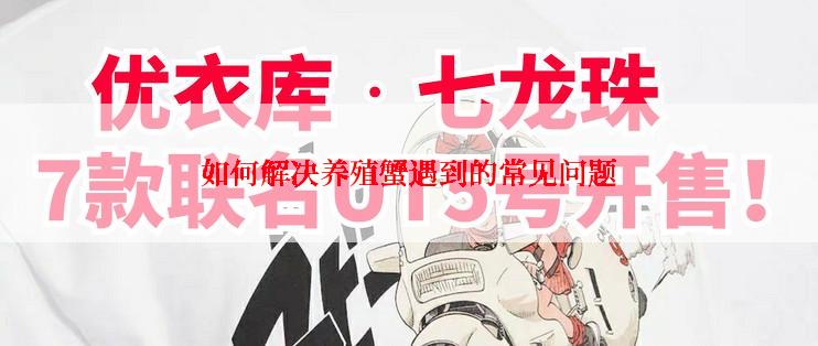 如何解决养殖蟹遇到的常见问题