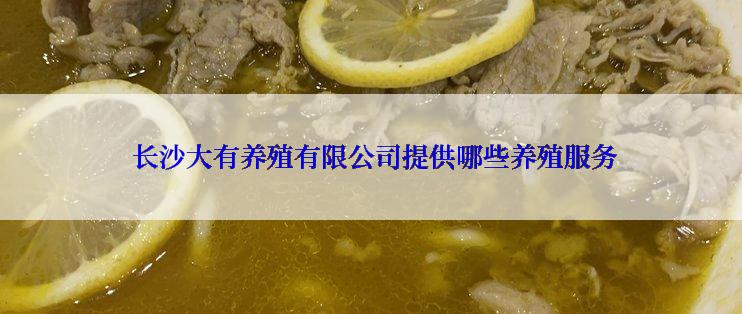  长沙大有养殖有限公司提供哪些养殖服务