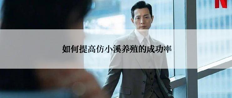  如何提高仿小溪养殖的成功率