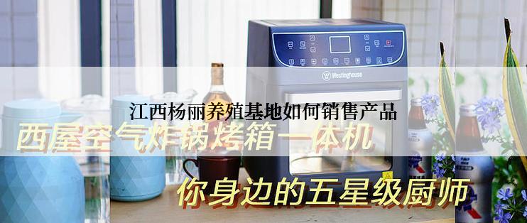江西杨丽养殖基地如何销售产品
