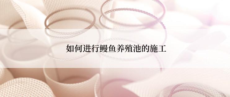  如何进行鳗鱼养殖池的施工
