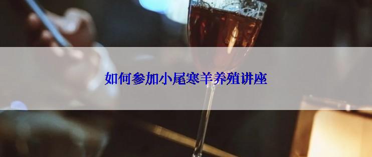 如何参加小尾寒羊养殖讲座