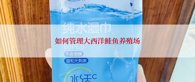 如何管理大西洋鲑鱼养殖场
